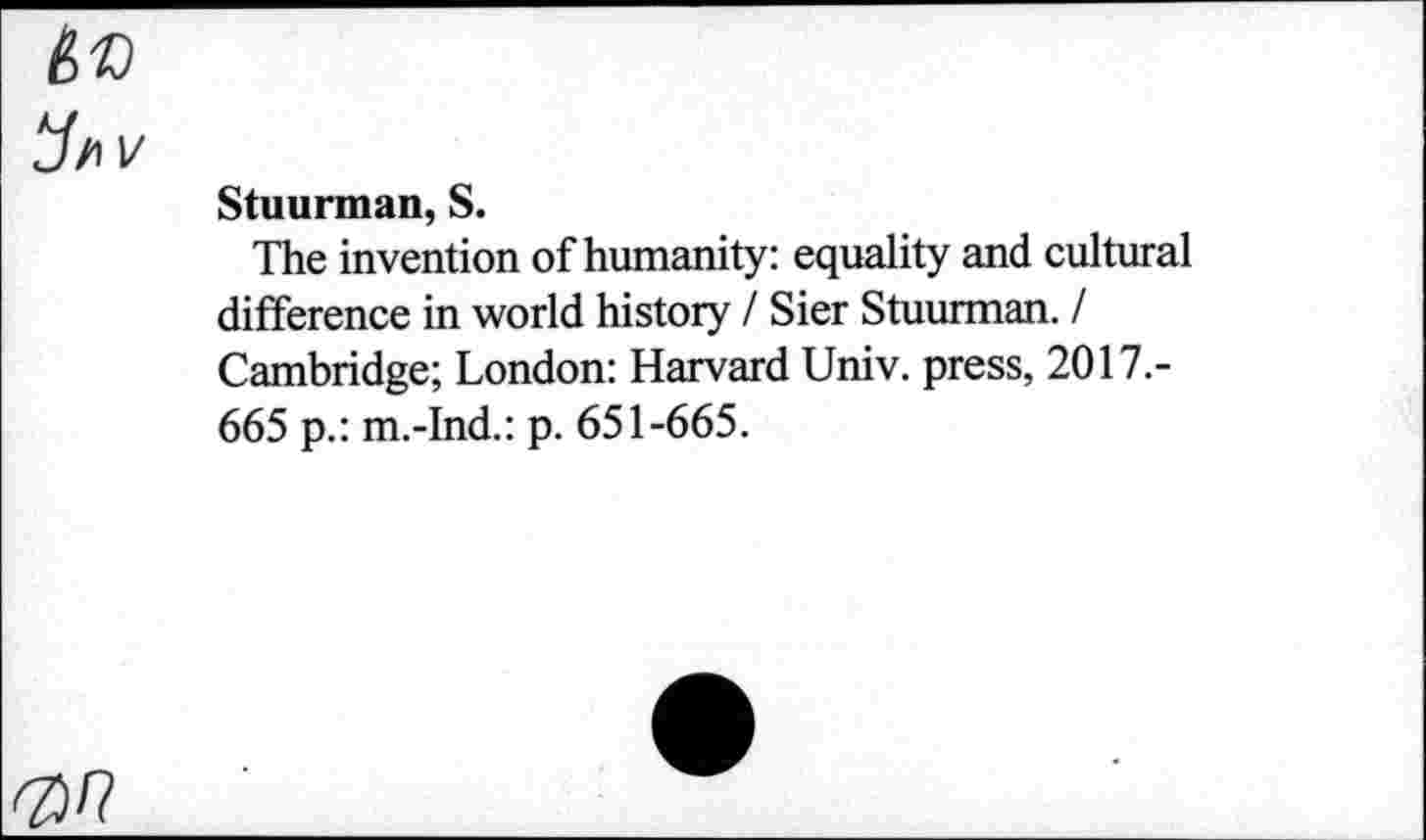 ﻿Stuurman, S.
The invention of humanity: equality and cultural difference in world history / Sier Stuurman. / Cambridge; London: Harvard Univ, press, 2017.-665 p.: m.-Ind.: p. 651-665.